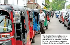  ?? ?? The situation has turned gloomy as nobody knows when the country gets its next fuel shipment after the last ship carrying diesel under the India credit line arrived last Thursday