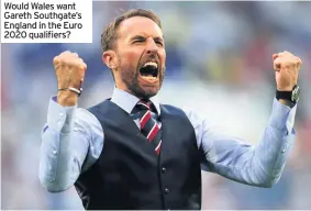  ??  ?? Would Wales want Gareth Southgate’s England in the Euro 2020 qualifiers?