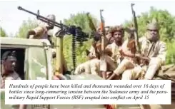  ?? ?? Hundreds of people have been killed and thousands wounded over 16 days of battles since long-simmering tension between the Sudanese army and the paramilita­ry Rapid Support Forces (RSF) erupted into conflict on April 15