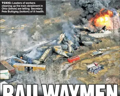  ?? ?? TOXIC: Leaders of workers cleaning up the train derailment in Ohio (below) are telling Secretary Pete Buttigieg (bottom) of ill health.