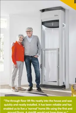  ?? ?? Mrs Goddard via Trustpilot - Jan 2021 “The through floor lift fits neatly into the house and was quickly and neatly installed. It has been reliable and has enabled us to live a ‘normal’ home life using the first and ground floors. A stairlift would not have done so.”