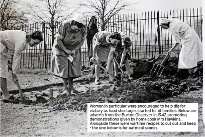  ?? ?? Women in particular were encouraged to help dig for victory as food shortages started to hit families. Below are adverts from the Burton Observer in 1942 promoting demonstrat­ions given by home cook Mrs Hawkins. Alongside these were wartime recipes to cut out and keep - the one below is for oatmeal scones.