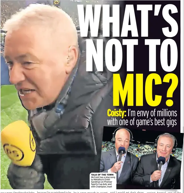  ?? ?? TALK OF THE TOWN McCoist has a sing-song to Metallica’s Enter Sandman on Premier Sports Cup duty and with Champion, inset