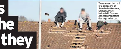  ??  ?? Two men on the roof of a bungalow on Swinderby Gardens, Grimsby. Inset, below left, Graham Johnson inspecting damage to his car.