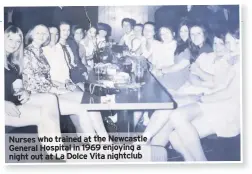  ??  ?? Nurses who trained at the Newcastle General Hospital in 1969 enjoying a night out at La Dolce Vita nightclub