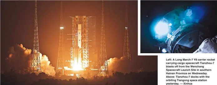  ?? ?? Left: A Long March-7 Y8 carrier rocket carrying cargo spacecraft Tianzhou-7 blasts off from the Wenchang Spacecraft Launch Site in southern Hainan Province on Wednesday. Above: Tianzhou-7 docks with the orbiting Tiangong space station yesterday. — Xinhua