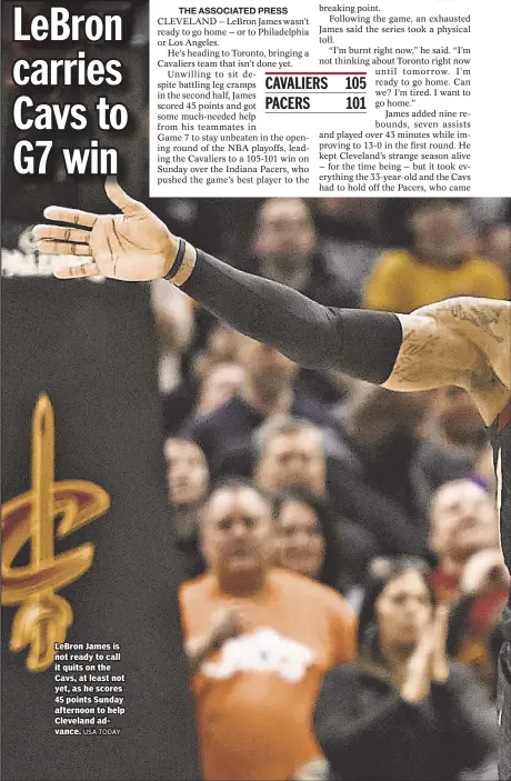  ?? USA TODAY ?? LeBron James is not ready to call it quits on the Cavs, at least not yet, as he scores 45 points Sunday afternoon to help Cleveland advance.