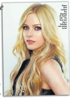  ?? Singer Avril Lavigne has dispelled all ‘death’ talk — the hoax was that a lookalike was posing as her ??