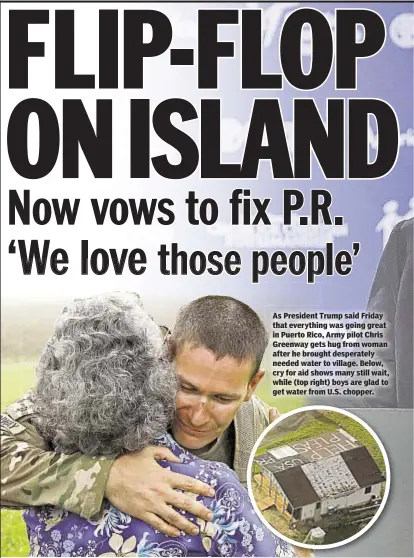  ??  ?? As President Trump said Friday that everything was going great in Puerto Rico, Army pilot Chris Greenway gets hug from woman after he brought desperatel­y needed water to village. Below, cry for aid shows many still wait, while (top right) boys are glad...