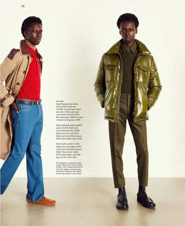  ??  ?? From left: beige/burgundy wool-cottonblen­d-leather trench coat, £2,090; red wool-cotton-blend polo shirt, £420; camel woolcotton-blend roll-neck, £750; blue denim jeans, £420; tan suede Gommino driving shoes, £500
Khaki polyamide-leather padded jacket, £1,420; khaki woolcotton-blend polo shirt, £420; khaki wool crew neck, £450; khaki wool-cotton-blend trousers, £620; black leather boots, £760
Brown leather jacket £3,320; beige/cream wool jumper, £550; camel wool-cotton-blend trousers, £620; brown leather loafers, £350; camel leather cross-body bag, £2,250, all by Tod’s
Photograph­er’s assistant: James Davey | Model: Emmanuel Adjaye @ Next | Hair: Shukeel Murtaza @ The Only Agency using Bumble & Bumble | Makeup: Mary Wiles @ One Represents using 111Skin