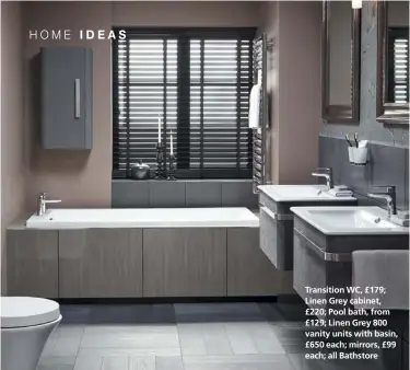 ??  ?? Transition WC, £179; Linen Grey cabinet, £220; Pool bath, from £129; Linen Grey 800 vanity units with basin, £650 each; mirrors, £99 each; all Bathstore