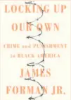  ?? Locking Up Our Own Crime and Punishment in Black America By James Forman Jr. (Farrar, Straus and Giroux; 306 pages; $27) ??