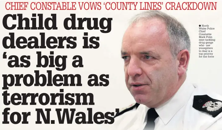  ??  ?? North Wales Police Chief Constable Mark Polin says tackling drug gangs who use youngsters to deal is a top priority for the force