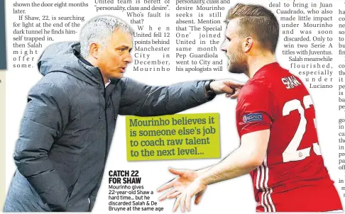  ??  ?? Mourinho gives 22-year-old Shaw a hard time... but he discarded Salah & De Bruyne at the same age CATCH 22 FOR SHAW Mourinho believes it is someone else’s job to coach raw talent to the next level...