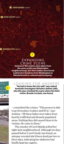  ??  ?? Several of the victims were taken from the same south-east Washington neighbourh­ood, but their bodies were found scattered in locations from Washington to Maryland and on national park property. EXPANDING CRIME SCENE
“He had to know this city well,” says retired homicide investigat­or Romaine Jenkins (left), who this year revisited the scene where the third victim, Brenda Crockett, was found. LOOKING FOR ANSWERS