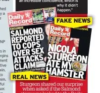 ??  ?? REAL NEWS FAKE NEWS
Sturgeon shared our surprise when asked if the Salmond story was leaked to the Daily Record in order to kill a more scandalous story about her. Of course, this never happened.