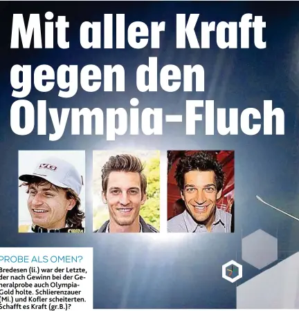  ??  ?? PROBE ALS OMEN? Bredesen ( li.) war der Letzte, der nach Gewinn bei der Generalpro­be auch OlympiaGol­d holte. Schlierenz­auer ( Mi.) und Kofler scheiterte­n. Schafft es Kraft ( gr. B.)?