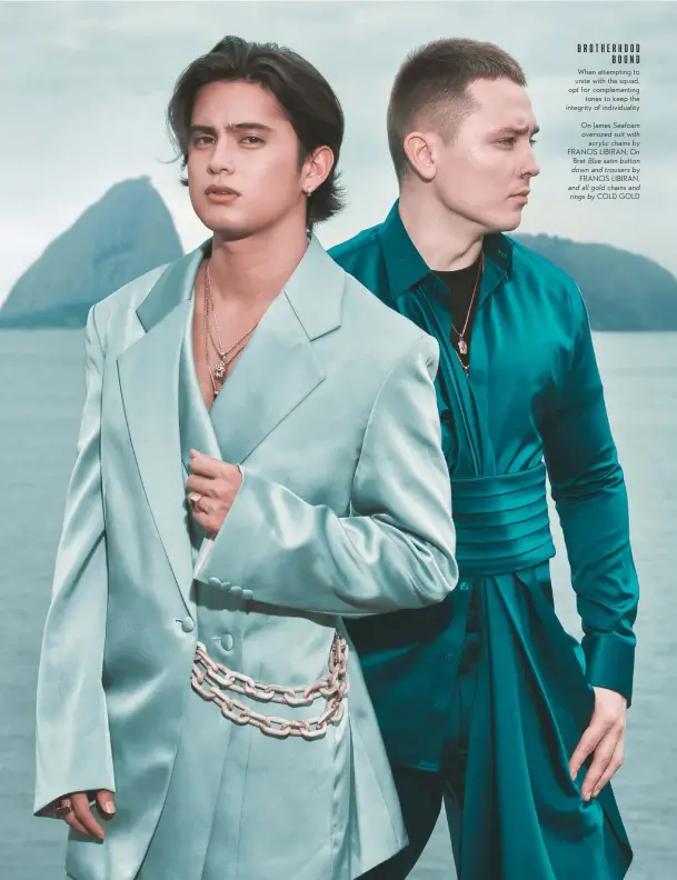  ??  ?? When attempting to unite with the squad, opt for complement­ing tones to keep the integrity of individual­ity BROTHERHOO­D BOUND On James Seafoam oversized suit with acrylic chains by FRANCIS LIBIRAN; On Bret Blue satin button down and trousers by FRANCIS LIBIRAN, and all gold chains and rings by COLD GOLD