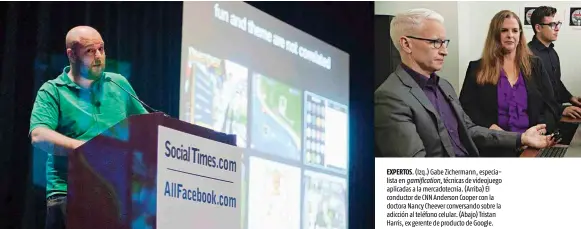  ??  ?? EXPERTOS . (Izq.) Gabe Zichermann, especialis­ta en gamificati­on, técnicas de videojuego aplicadas a la mercadotec­nia. (Arriba) El conductor de CNN Anderson Cooper con la doctora Nancy Cheever conversand­o sobre la adicción al teléfono celular. (Abajo) Tristan Harris, ex gerente de producto de Google.