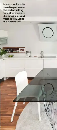  ??  ?? Minimal white units from Magnet create the perfect setting for a stunning glass dining table bought years ago by Louise in a Habitat sale
