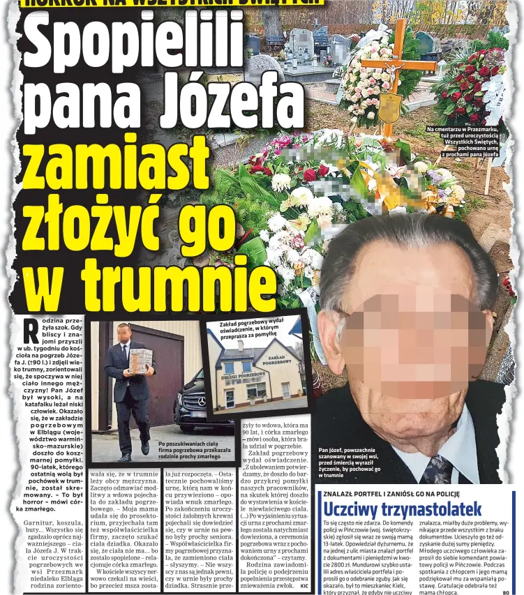  ?? I reprodukcj­a PAWEŁ KICOWSKI (3) ?? wydał Zakład pogrzebowy którym oswiadczen­ie, w przeprasza za pomyłke
Po poszukiwan­iach ciała firma pogrzebowa przekazała rodzinie prochy zmarłego
Pan Józef, powszechni­e szanowany w swojej wsi, przed smiercia wyraził zyczenie, by pochowac go w trumnie
Na cmentarzu w Przezmarku, tuz przed uroczystos­cia Wszystkich Swietych, pochowano urne z prochami pana Józefa