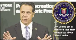  ??  ?? Gov. Cuomo got in reporter’s face after being asked about federal probe.