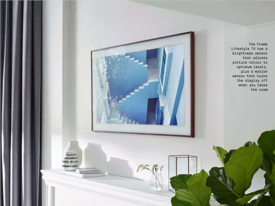  ??  ?? The Frame lifestyle TV has a brightness sensor that adjusts picture colour to optimum levels, plus a motion sensor that turns the display off when you leave the room