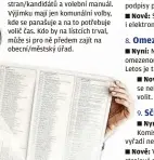  ??  ?? 8.
Nyní: Některé osoby se soudem omezenou svéprávnos­tí nemohou volit. Letos je takových 10 309.
Nově: Omezení svéprávnos­ti se nebude smět vztahovat na právo volit.
9.
Nyní: Všechno se dělá ručně. Komisaři sčítají všechny odevzdané, vyřadí neplatné, spočtou platné lístky.
Nově: V pilotním projektu se otestuje strojové sčítání na území jednoho obecního úřadu. Osvědčí-li se, projekt se rozšíří a výhledově by mohli lidé i strojově hlasovat, ale jen ve volební místnosti.
10.
Nejdříve ve sněmovních volbách v roce 2021. Hlasování jeden den, koresponde­nčně z ciziny a možnost voličské průkazy obstarat kdekoli a elektronic­ky.
Konec rozesílání volebních lístků spadá do roku 2023.