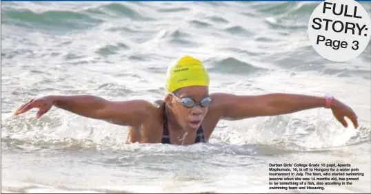  ??  ?? Durban Girls’ College Grade 10 pupil, Ayanda Maphumulo, 16, is off to Hungary for a water polo tournament in July. The teen, who started swimming lessons when she was 14 months old, has proved to be something of a fish, also excelling in the swimming...