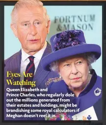  ??  ?? Eyes Are Watching Queen Elizabeth and Prince Charles, who regularly dole out the millions generated from their estates and holdings, might be brandishin­g some royal calculator­s if Meghan doesn’t reel it in.