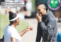  ?? – REUTERSPIX ?? Serena Williams (left) speaks to Nick Kyrgios during their traning sessions at the Wibledon grass courts yesterday.