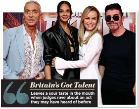  ?? ?? Britain’s Got Talent
Leaves a sour taste in the mouth when judges rave about an act they may have heard of before