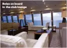  ??  ?? Relax on board in the club lounge