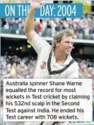  ??  ?? Australia spinner Shane Warne equalled the record for most wickets in Test cricket by claiming his 532nd scalp in the Second Test against India. He ended his Test career with 708 wickets.