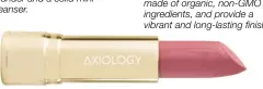  ??  ?? NATURAL ORGANIC LIPSTICK IN IDENTITY BY AXIOLOGY The brand’s 100 per cent vegan lipsticks support women artisans in Bali, are made of organic, non-GMO ingredient­s, and provide a vibrant and long-lasting  nish.