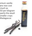  ??  ?? Premium vanilla beans now cost as much as $850 per kilogram — partly the result of smaller crops in Madagascar.