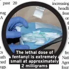  ??  ?? The lethal dose of fentanyl is extremely small at approximat­ely 2 milligrams