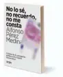  ??  ?? NO LO SÉ, NO RECUERDO, NO ME CONSTA
Alfonso Pérez Medina Arpa & Alfil Editores 320 páginas