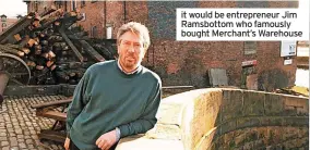  ?? ?? it would be entreprene­ur Jim Ramsbottom who famously bought Merchant’s Warehouse