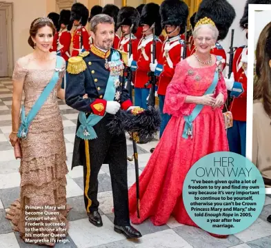  ??  ?? Princess Mary will become Queen Consort when Frederik succeeds to the throne after his mother Queen Margrethe II’s reign.