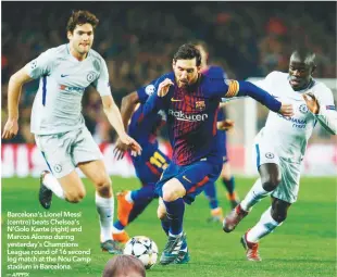  ??  ?? Barcelona’s Lionel Messi (centre) beats Chelsea’s N’Golo Kante (right) and Marcos Alonso during yesterday’s Champions League round of 16 second leg match at the Nou Camp stadium in Barcelona. –