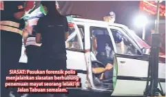  ??  ?? SIASAT: Pasukan forensik polis menjalanka­n siasatan berhubung penemuan mayat seorang lelaki di Jalan Tabuan semalam.