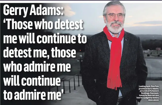  ?? BRIAN LAWLESS ?? Looking back: Sinn Fein president Gerry Adams, pictured at Parliament­Buildings, Stormont, insists he does not care how he’s judged by history