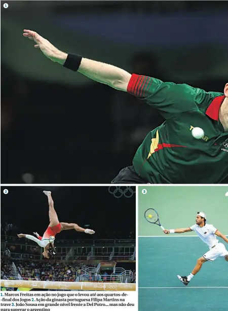  ??  ?? 1. Marcos Freitas em ação no jogo que o levou até aos quartos-de-final dos Jogos 2. Ação da ginasta portuguesa Filipa Martins na trave 3. João Sousa em grande nível frente a Del Potro... mas não deu para superar o argentino2­31