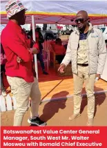  ?? ?? Botswanapo­st Value Center General Manager, South West Mr. Walter Mosweu with Bomaid Chief Executive Officer Mr. Moraki Mokgosana