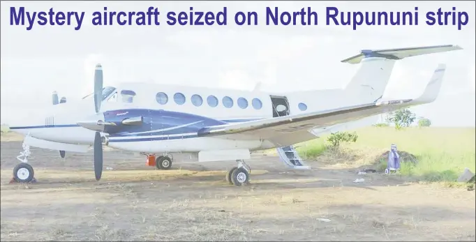  ?? (Ministry of the Presidency photo) ?? The twin-engine Beechcraft that was seized on an illegal airstrip in the North Rupununi on Sunday. The Guyana Defence Force, the Guyana Police Force’s Criminal Investigat­ion Department, the Customs Anti-Narcotics Unit, the Guyana Civil Aviation...