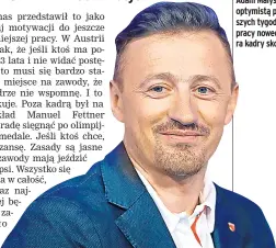  ?? ?? Adam Małysz jest optymistą po pierwszych tygodniach pracy nowego trenera kadry skoczków.