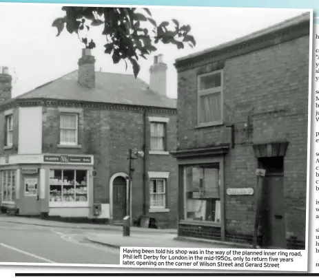  ??  ?? Having been told his shop was in the way of the planned inner ring road, Phil left Derby for London in the mid-1950s, only to return five years later, opening on the corner of Wilson Street and Gerard Street