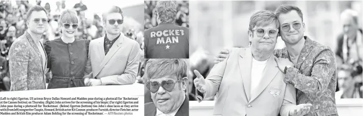  ?? — AFP/Reuters photos ?? (Left to right) Egerton, US actress Bryce Dallas Howard and Madden pose during a photocall for ‘Rocketman’ at the Cannes festival, on Thursday. (Right) John arrives for the screening of his biopic; (Far right) Egerton and John pose during a photocall for ‘Rocketman’. (Below) Egerton (bottom) ties John’s shoe laces as they arrive with (from left) songwriter Taupin, Howard, British actor Kit Connor, producer Furnish, director Fletcher, actor Madden and British film producer Adam Bohling for the screening of ‘Rocketman’.