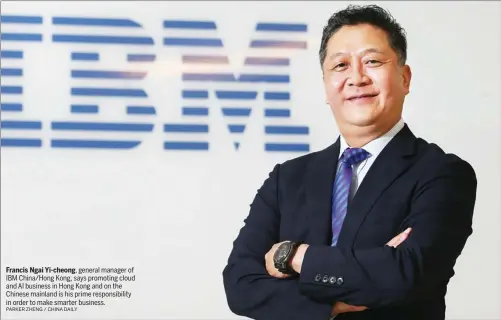  ?? PARKER ZHENG / CHINA DAILY ?? Francis Ngai Yi-cheong, general manager of IBM China/Hong Kong, says promoting cloud and AI business in Hong Kong and on the Chinese mainland is his prime responsibi­lity in order to make smarter business.